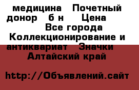 1) медицина : Почетный донор ( б/н ) › Цена ­ 2 100 - Все города Коллекционирование и антиквариат » Значки   . Алтайский край